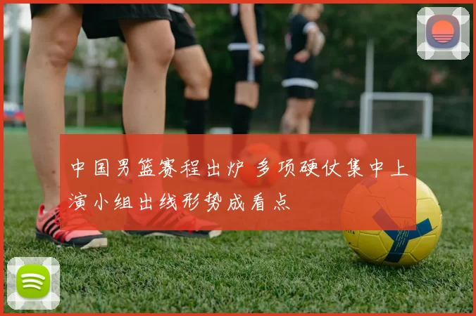 中国男篮赛程出炉 多项硬仗集中上演小组出线形势成看点