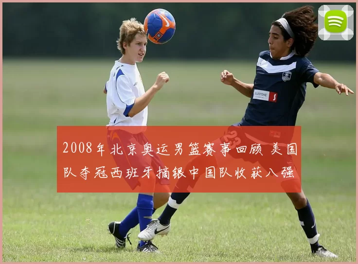 2008年北京奥运男篮赛事回顾 美国队夺冠西班牙摘银中国队收获八强突破