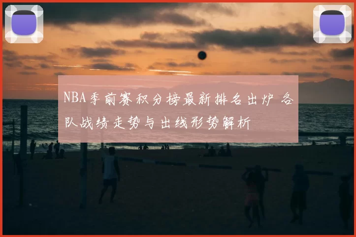 NBA季前赛积分榜最新排名出炉 各队战绩走势与出线形势解析