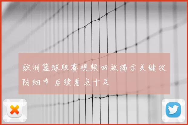 欧洲篮球联赛视频回放揭示关键攻防细节 后续看点十足