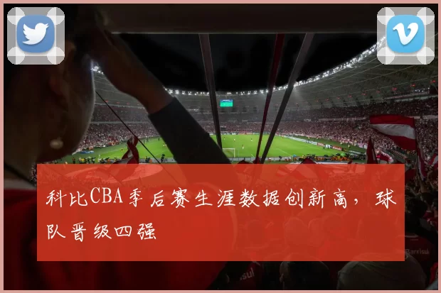 科比CBA季后赛生涯数据创新高，球队晋级四强