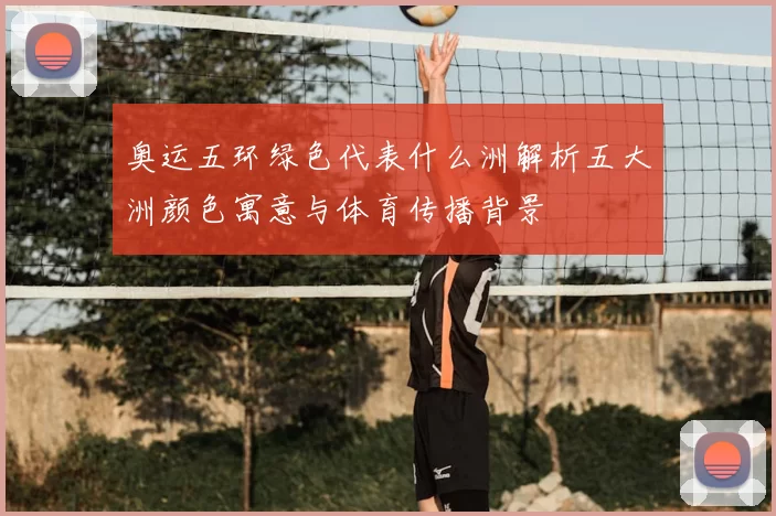 奥运五环绿色代表什么洲解析五大洲颜色寓意与体育传播背景