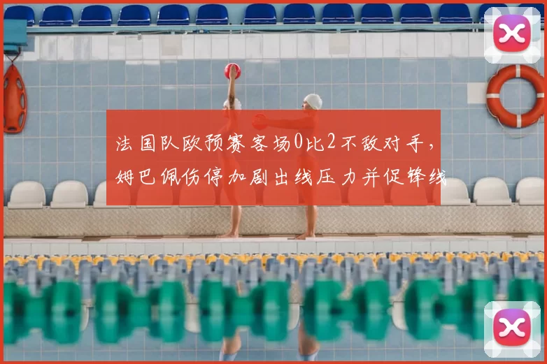 法国队欧预赛客场0比2不敌对手，姆巴佩伤停加剧出线压力并促锋线调整