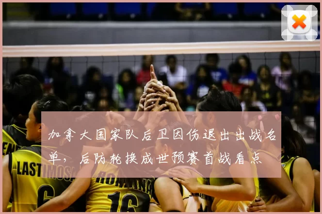 加拿大国家队后卫因伤退出出战名单,后防轮换成世预赛首战看点