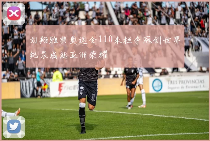 刘翔雅典奥运会110米栏夺冠创世界纪录成就亚洲荣耀