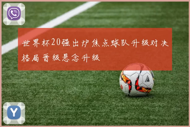 世界杯20强出炉焦点球队升级对决格局晋级悬念升级