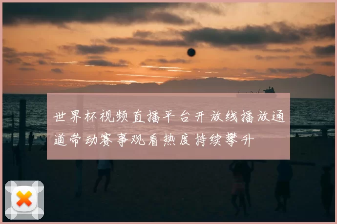 世界杯视频直播平台开放线播放通道带动赛事观看热度持续攀升