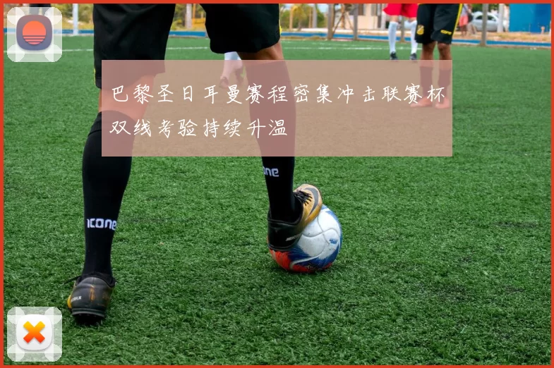 巴黎圣日耳曼赛程密集冲击联赛杯双线考验持续升温