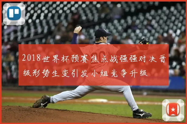 2018世界杯预赛焦点战强强对决晋级形势生变引发小组竞争升级