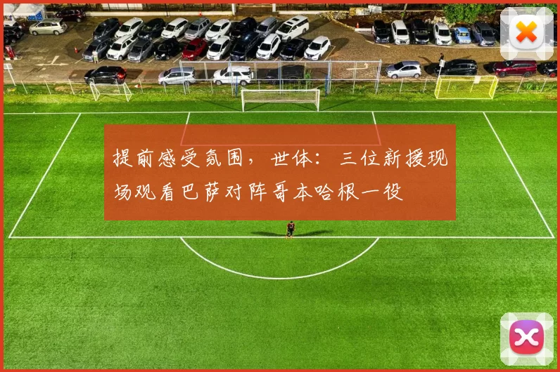 提前感受氛围,世体:三位新援现场观看巴萨对阵哥本哈根一役