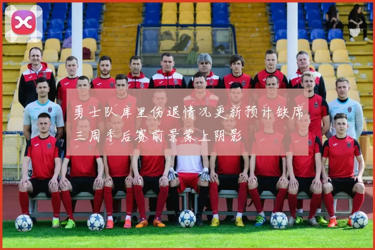 勇士队库里伤退情况更新预计缺席三周季后赛前景蒙上阴影