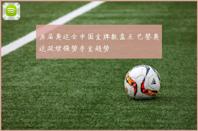 历届奥运会中国金牌数盘点 巴黎奥运延续强势夺金趋势