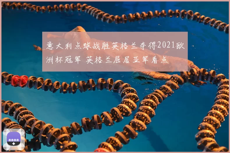 意大利点球战胜英格兰夺得2021欧洲杯冠军 英格兰屈居亚军看点