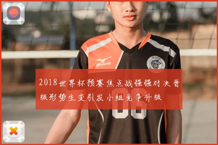 2018世界杯预赛焦点战强强对决晋级形势生变引发小组竞争升级