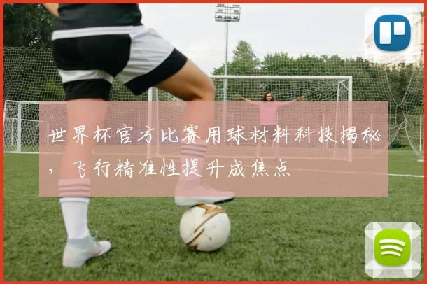 世界杯官方比赛用球材料科技揭秘，飞行精准性提升成焦点