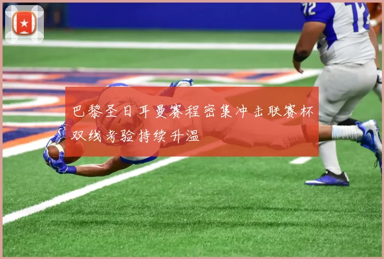 巴黎圣日耳曼赛程密集冲击联赛杯双线考验持续升温
