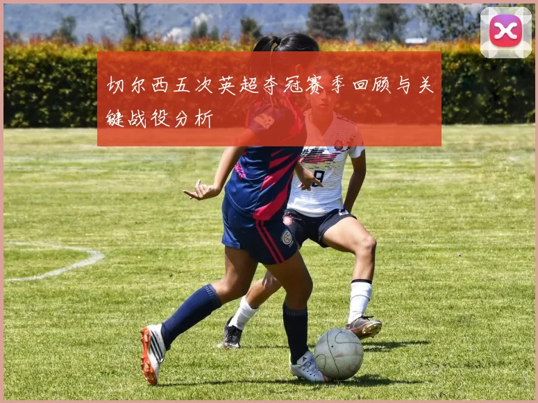 切尔西五次英超夺冠赛季回顾与关键战役分析