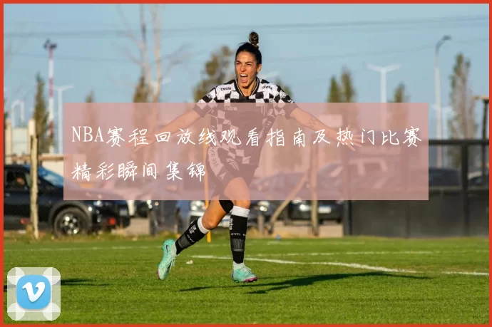 NBA赛程回放线观看指南及热门比赛精彩瞬间集锦