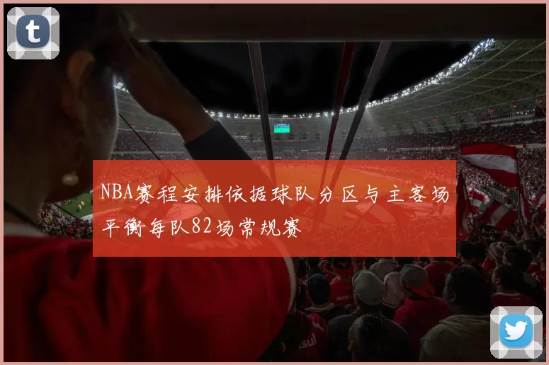 NBA赛程安排依据球队分区与主客场平衡每队82场常规赛