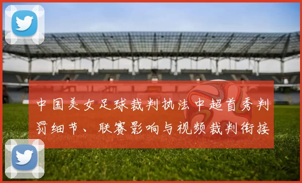 中国美女足球裁判执法中超首秀判罚细节、联赛影响与视频裁判衔接