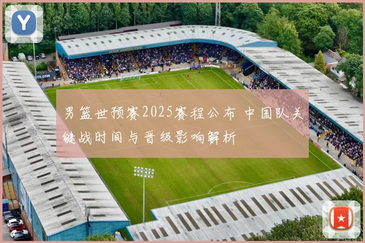 男篮世预赛2025赛程公布 中国队关键战时间与晋级影响解析