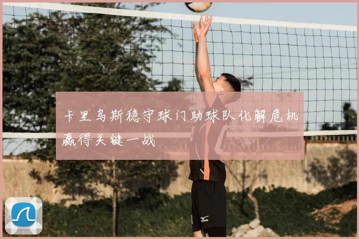 卡里乌斯稳守球门助球队化解危机赢得关键一战