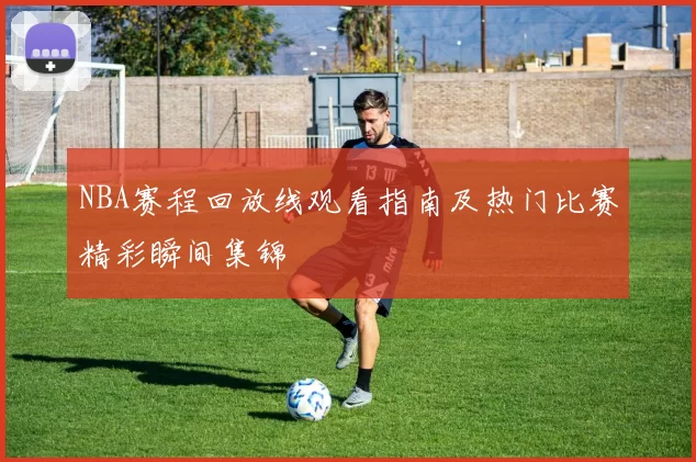 NBA赛程回放线观看指南及热门比赛精彩瞬间集锦