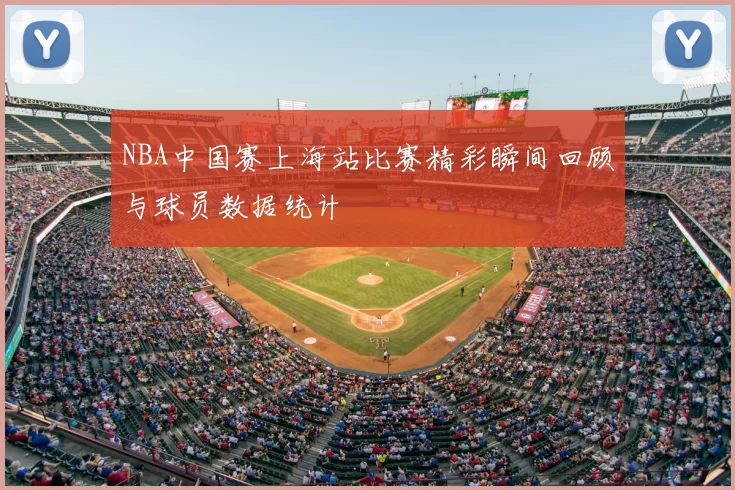 NBA中国赛上海站比赛精彩瞬间回顾与球员数据统计