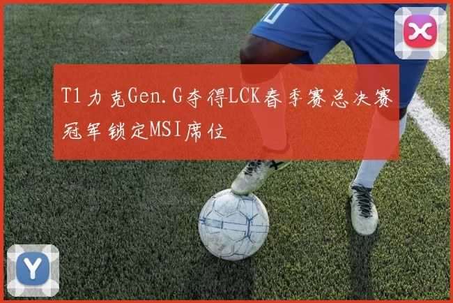 T1力克Gen.G夺得LCK春季赛总决赛冠军锁定MSI席位