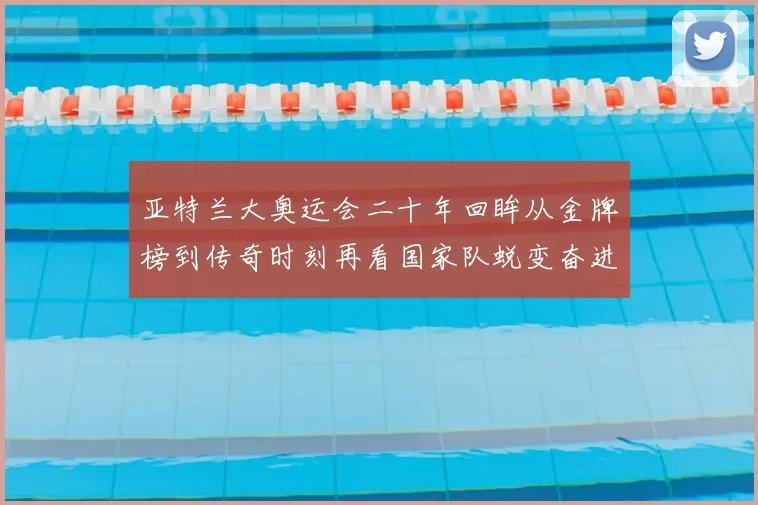 亚特兰大奥运会二十年回眸从金牌榜到传奇时刻再看国家队蜕变奋进