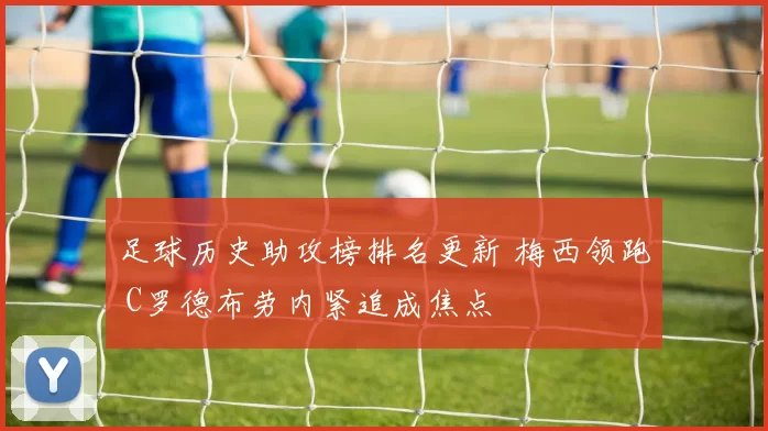 足球历史助攻榜排名更新 梅西领跑 C罗德布劳内紧追成焦点