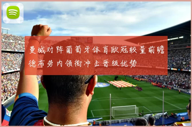 曼城对阵葡萄牙体育欧冠较量前瞻德布劳内领衔冲击晋级优势