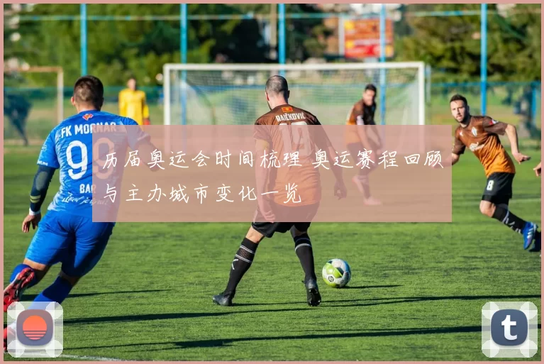 历届奥运会时间梳理 奥运赛程回顾与主办城市变化一览