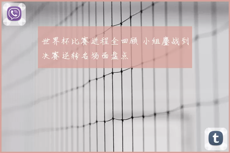 世界杯比赛进程全回顾 小组鏖战到决赛逆转名场面盘点