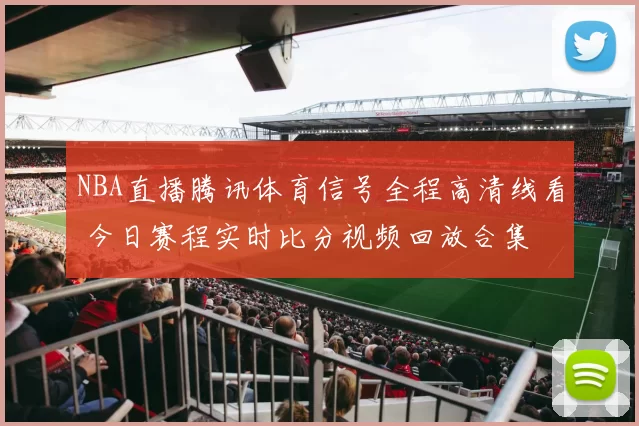 NBA直播腾讯体育信号全程高清线看 今日赛程实时比分视频回放合集