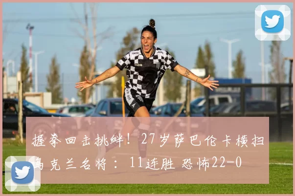 握拳回击挑衅！27岁萨巴伦卡横扫乌克兰名将 ：11连胜 恐怖22-0