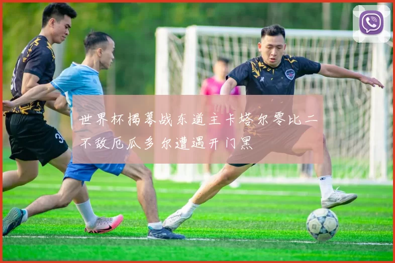 世界杯揭幕战东道主卡塔尔零比二不敌厄瓜多尔遭遇开门黑