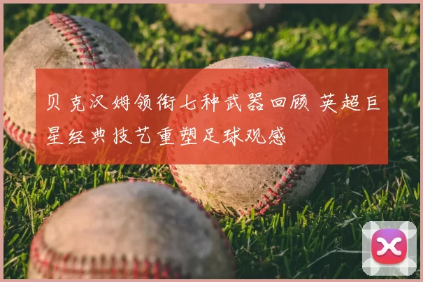 贝克汉姆领衔七种武器回顾 英超巨星经典技艺重塑足球观感