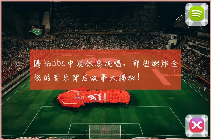 腾讯nba中场休息说唱，那些燃炸全场的音乐背后故事大揭秘！