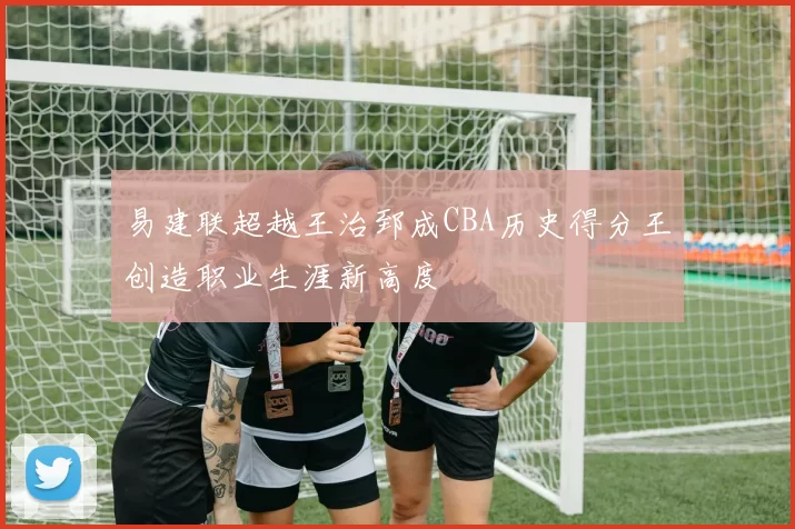 易建联超越王治郅成CBA历史得分王创造职业生涯新高度