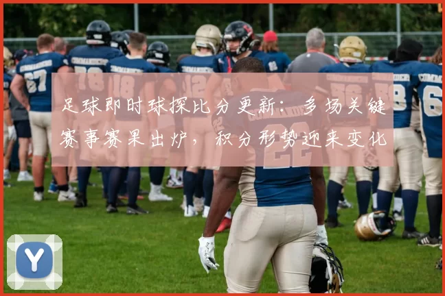 足球即时球探比分更新：多场关键赛事赛果出炉，积分形势迎来变化