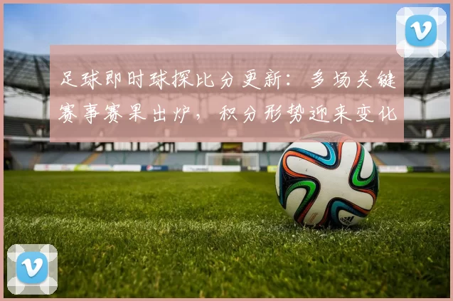足球即时球探比分更新：多场关键赛事赛果出炉，积分形势迎来变化