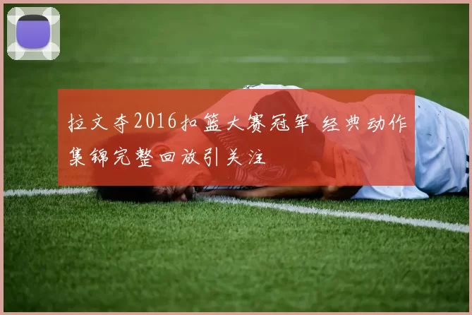 拉文夺2016扣篮大赛冠军 经典动作集锦完整回放引关注