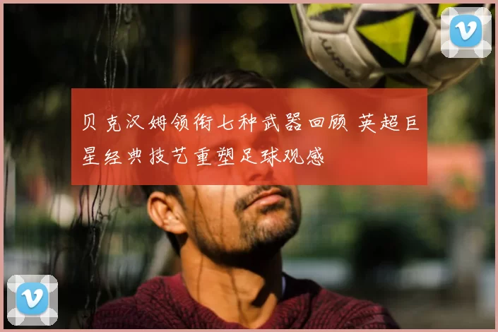 贝克汉姆领衔七种武器回顾 英超巨星经典技艺重塑足球观感