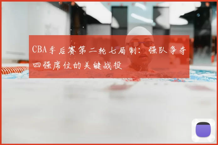 CBA季后赛第二轮七局制：强队争夺四强席位的关键战役