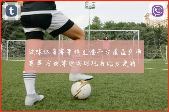 波球体育赛事线直播平台覆盖多项赛事 方便球迷实时观看比分更新