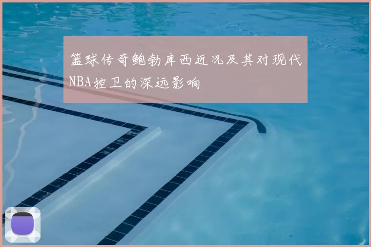 篮球传奇鲍勃库西近况及其对现代NBA控卫的深远影响