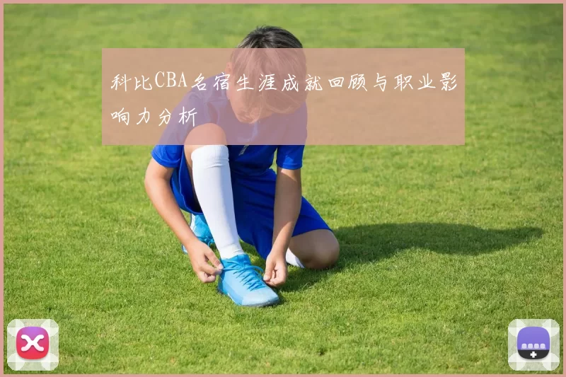 科比CBA名宿生涯成就回顾与职业影响力分析