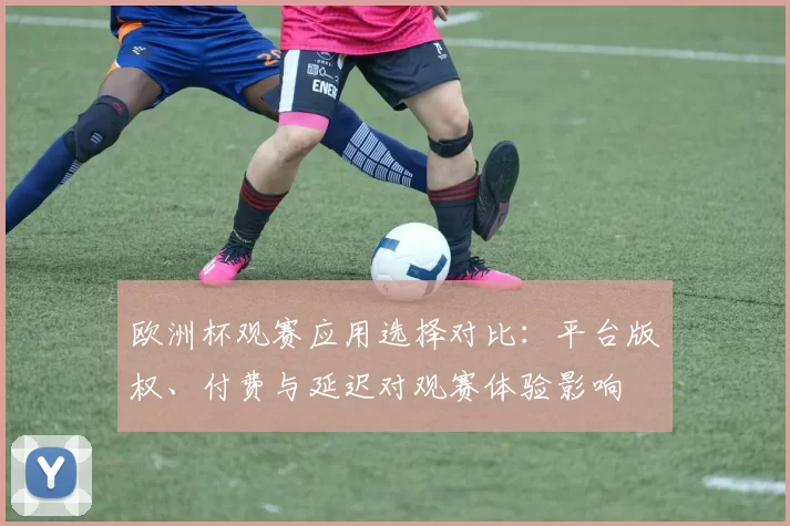 欧洲杯观赛应用选择对比：平台版权、付费与延迟对观赛体验影响