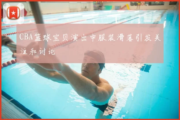 CBA篮球宝贝演出中服装滑落引发关注和讨论